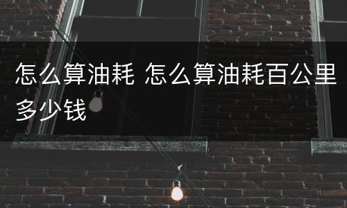 怎么算油耗 怎么算油耗百公里多少钱