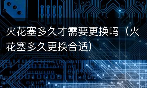 火花塞多久才需要更换吗（火花塞多久更换合适）