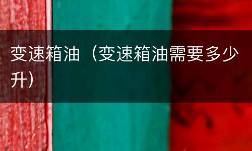 变速箱油（变速箱油需要多少升）