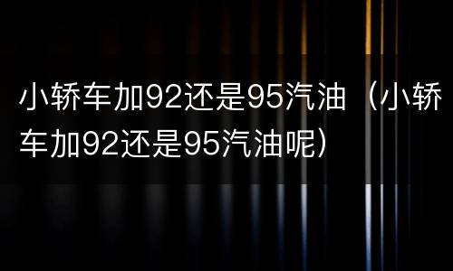 小轿车加92还是95汽油（小轿车加92还是95汽油呢）