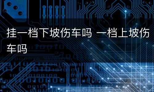 挂一档下坡伤车吗 一档上坡伤车吗