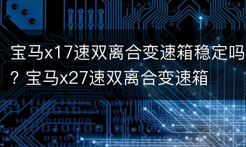 宝马x17速双离合变速箱稳定吗? 宝马x27速双离合变速箱