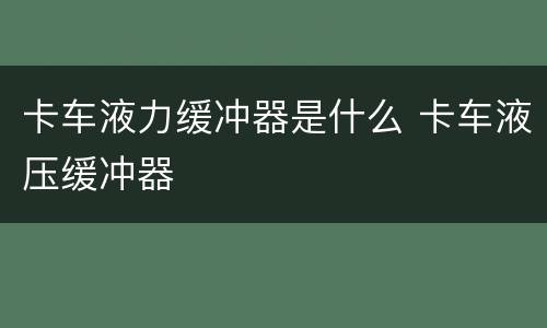 卡车液力缓冲器是什么 卡车液压缓冲器
