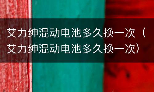 艾力绅混动电池多久换一次（艾力绅混动电池多久换一次）