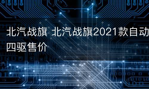 北汽战旗 北汽战旗2021款自动四驱售价