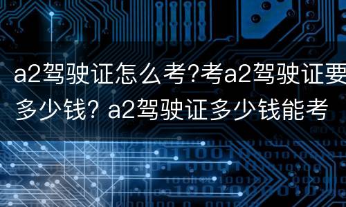 a2驾驶证怎么考?考a2驾驶证要多少钱? a2驾驶证多少钱能考下来