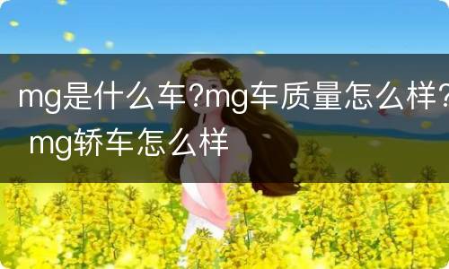mg是什么车?mg车质量怎么样? mg轿车怎么样