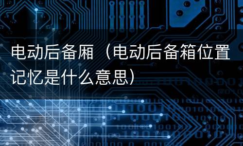 电动后备厢（电动后备箱位置记忆是什么意思）
