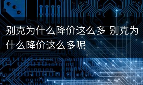 别克为什么降价这么多 别克为什么降价这么多呢