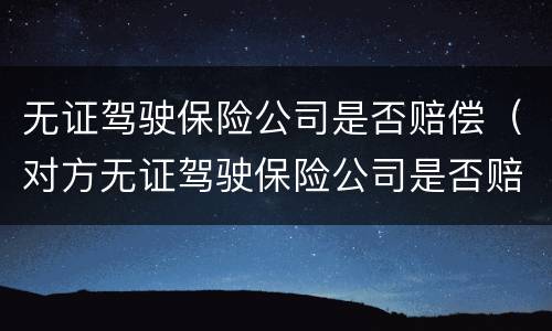 无证驾驶保险公司是否赔偿（对方无证驾驶保险公司是否赔偿）