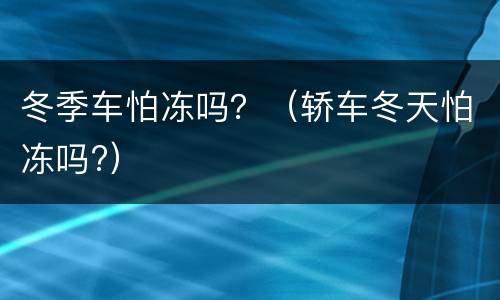 冬季车怕冻吗？（轿车冬天怕冻吗?）