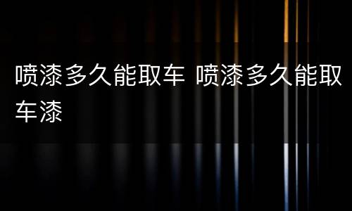 喷漆多久能取车 喷漆多久能取车漆