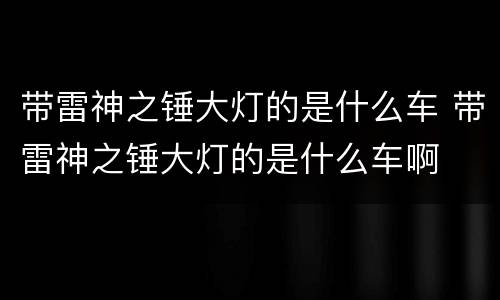 带雷神之锤大灯的是什么车 带雷神之锤大灯的是什么车啊