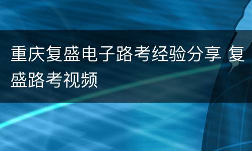 重庆复盛电子路考经验分享 复盛路考视频