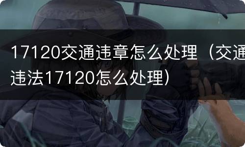 17120交通违章怎么处理（交通违法17120怎么处理）