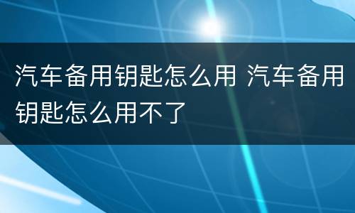 汽车备用钥匙怎么用 汽车备用钥匙怎么用不了