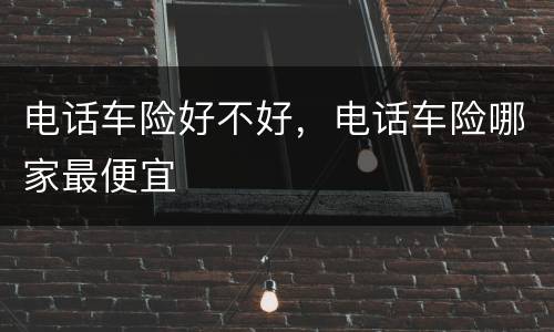 电话车险好不好，电话车险哪家最便宜