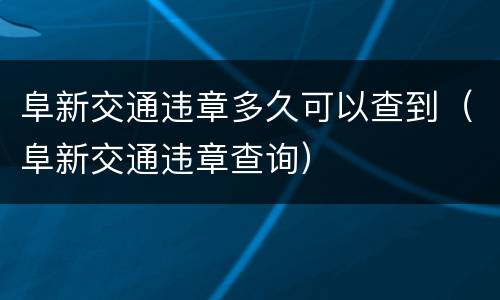 阜新交通违章多久可以查到（阜新交通违章查询）