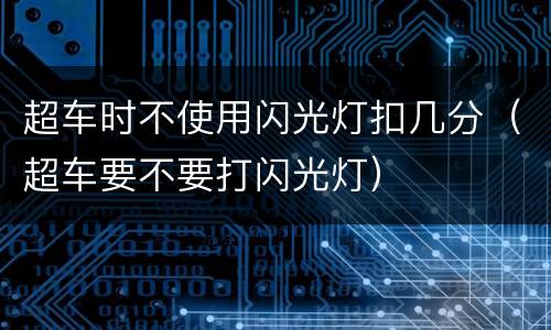 超车时不使用闪光灯扣几分（超车要不要打闪光灯）