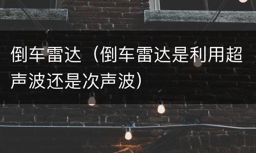 倒车雷达（倒车雷达是利用超声波还是次声波）