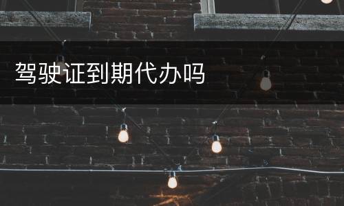 驾驶证到期代办吗