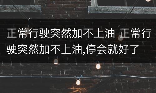 正常行驶突然加不上油 正常行驶突然加不上油,停会就好了