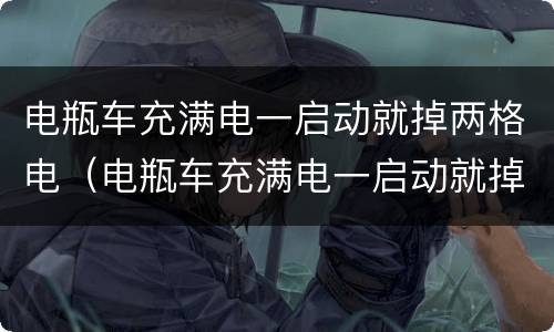 电瓶车充满电一启动就掉两格电（电瓶车充满电一启动就掉两格电正常吗）