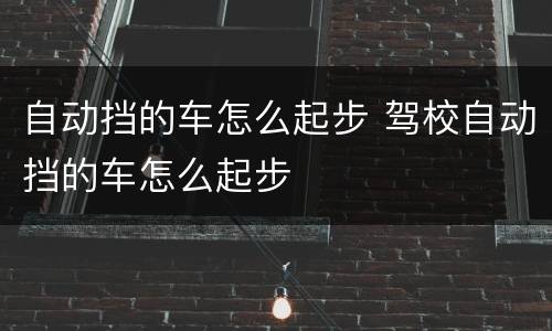 自动挡的车怎么起步 驾校自动挡的车怎么起步