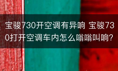 宝骏730开空调有异响 宝骏730打开空调车内怎么嗡嗡叫响?