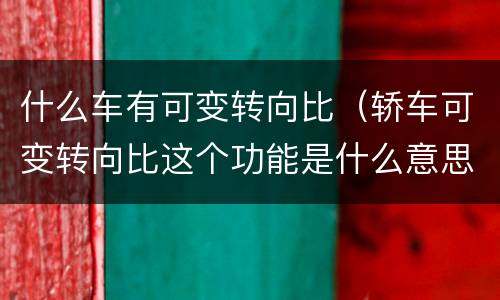 什么车有可变转向比（轿车可变转向比这个功能是什么意思）