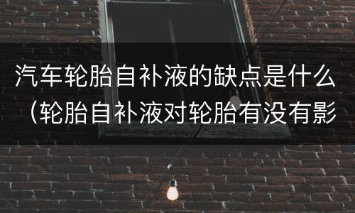 汽车轮胎自补液的缺点是什么（轮胎自补液对轮胎有没有影响）