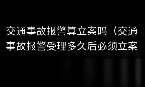 交通事故报警算立案吗（交通事故报警受理多久后必须立案）