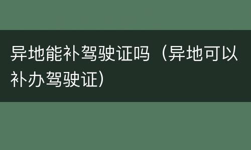 异地能补驾驶证吗（异地可以补办驾驶证）