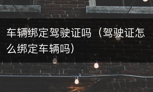 车辆绑定驾驶证吗（驾驶证怎么绑定车辆吗）