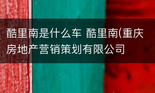 酷里南是什么车 酷里南(重庆房地产营销策划有限公司