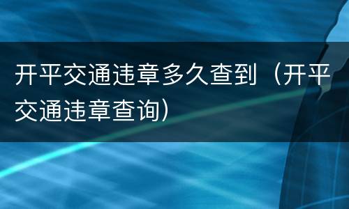 开平交通违章多久查到（开平交通违章查询）