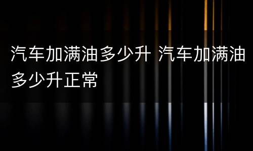 汽车加满油多少升 汽车加满油多少升正常
