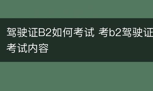 驾驶证B2如何考试 考b2驾驶证考试内容