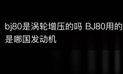 bj80是涡轮增压的吗 BJ80用的是哪国发动机