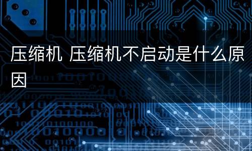 压缩机 压缩机不启动是什么原因