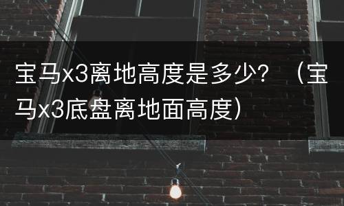 宝马x3离地高度是多少？（宝马x3底盘离地面高度）