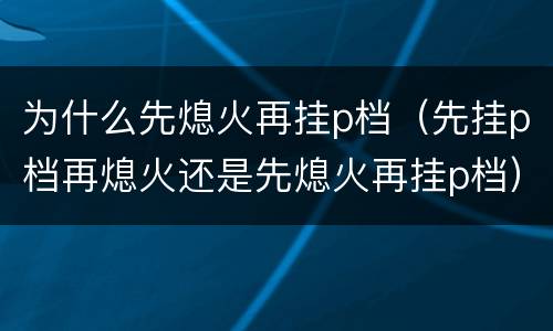 为什么先熄火再挂p档（先挂p档再熄火还是先熄火再挂p档）