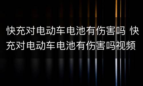 快充对电动车电池有伤害吗 快充对电动车电池有伤害吗视频