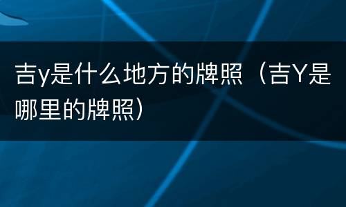 吉y是什么地方的牌照（吉Y是哪里的牌照）