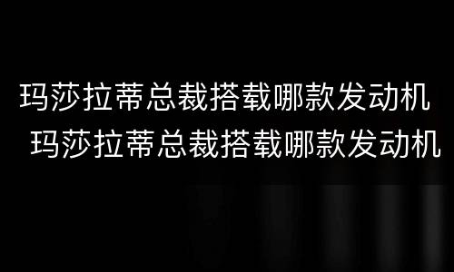玛莎拉蒂总裁搭载哪款发动机 玛莎拉蒂总裁搭载哪款发动机型号
