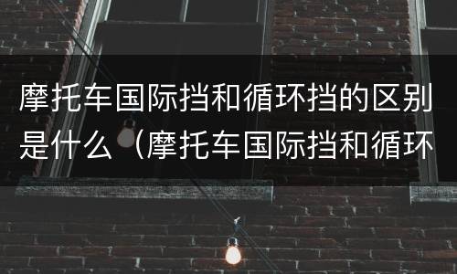 摩托车国际挡和循环挡的区别是什么（摩托车国际挡和循环挡的区别是什么意思）