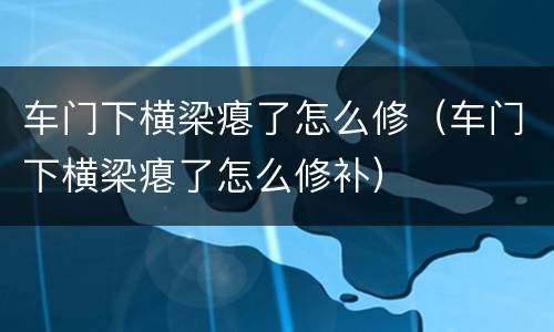 车门下横梁瘪了怎么修（车门下横梁瘪了怎么修补）