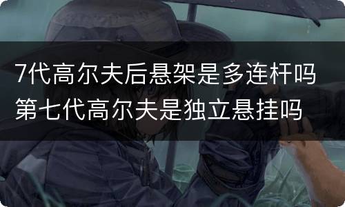7代高尔夫后悬架是多连杆吗 第七代高尔夫是独立悬挂吗