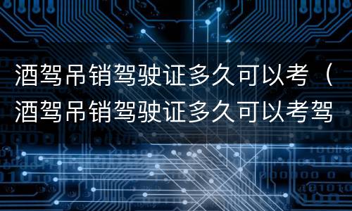 酒驾吊销驾驶证多久可以考（酒驾吊销驾驶证多久可以考驾驶证）