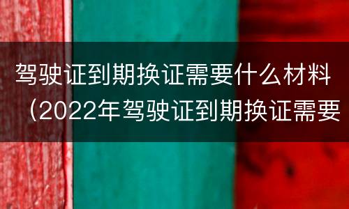 驾驶证到期换证需要什么材料（2022年驾驶证到期换证需要什么材料）